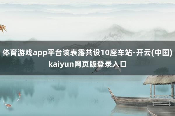 体育游戏app平台该表露共设10座车站-开云(中国)kaiyun网页版登录入口