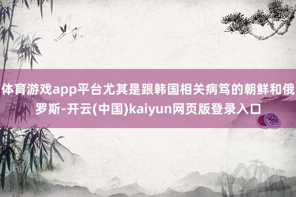 体育游戏app平台尤其是跟韩国相关病笃的朝鲜和俄罗斯-开云(中国)kaiyun网页版登录入口