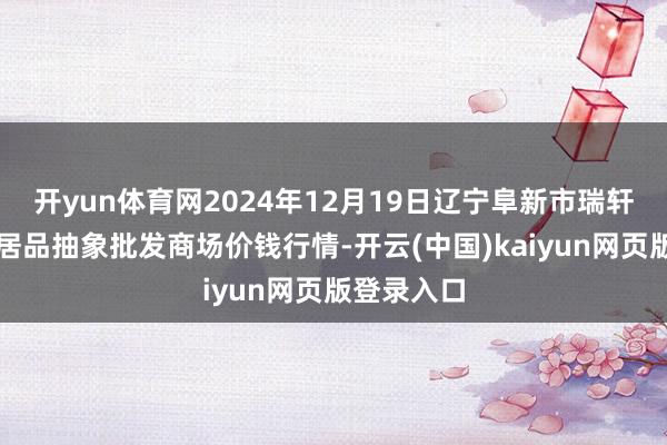 开yun体育网2024年12月19日辽宁阜新市瑞轩蔬菜农副居品抽象批发商场价钱行情-开云(中国)kaiyun网页版登录入口