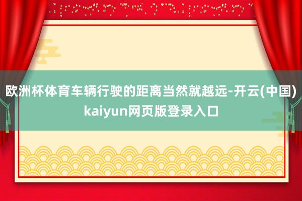 欧洲杯体育车辆行驶的距离当然就越远-开云(中国)kaiyun网页版登录入口