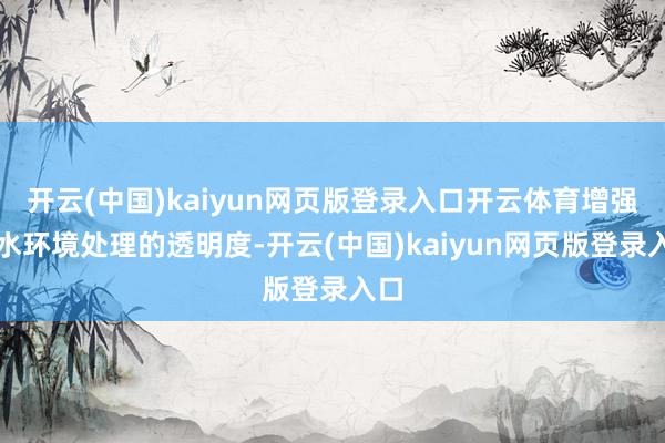 开云(中国)kaiyun网页版登录入口开云体育增强了水环境处理的透明度-开云(中国)kaiyun网页版登录入口