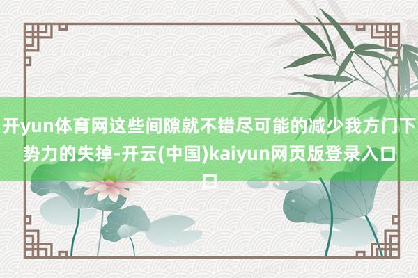 开yun体育网这些间隙就不错尽可能的减少我方门下势力的失掉-开云(中国)kaiyun网页版登录入口