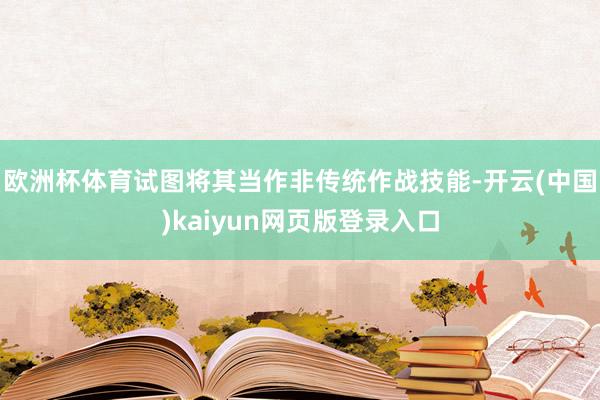 欧洲杯体育试图将其当作非传统作战技能-开云(中国)kaiyun网页版登录入口