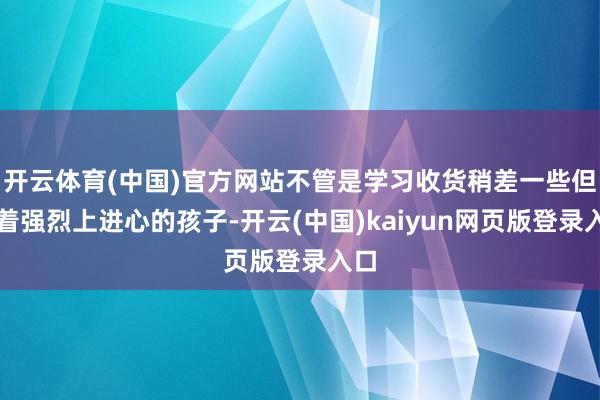 开云体育(中国)官方网站不管是学习收货稍差一些但有着强烈上进心的孩子-开云(中国)kaiyun网页版登录入口
