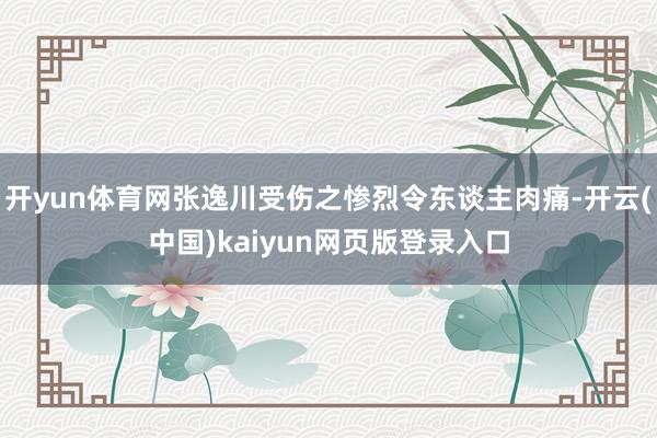开yun体育网张逸川受伤之惨烈令东谈主肉痛-开云(中国)kaiyun网页版登录入口