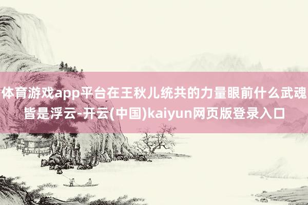体育游戏app平台在王秋儿统共的力量眼前什么武魂皆是浮云-开云(中国)kaiyun网页版登录入口
