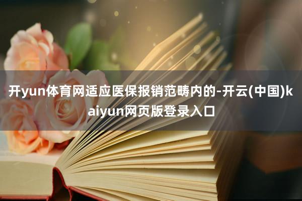 开yun体育网适应医保报销范畴内的-开云(中国)kaiyun网页版登录入口