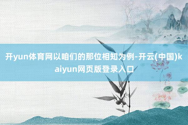 开yun体育网以咱们的那位相知为例-开云(中国)kaiyun网页版登录入口