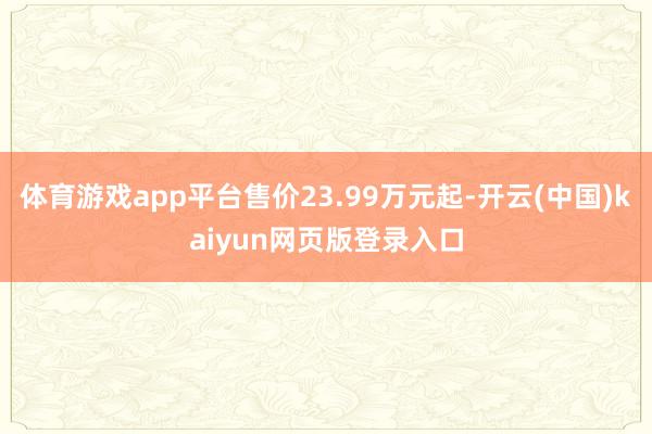 体育游戏app平台售价23.99万元起-开云(中国)kaiyun网页版登录入口