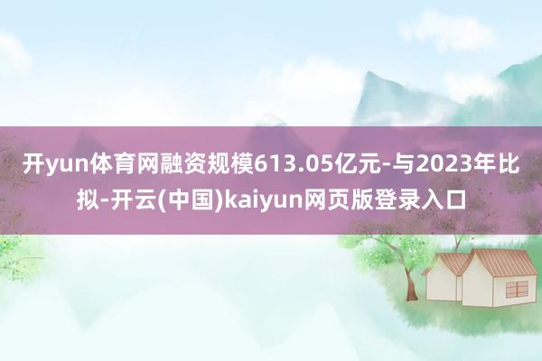 开yun体育网融资规模613.05亿元-与2023年比拟-开云(中国)kaiyun网页版登录入口
