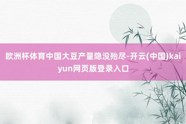 欧洲杯体育中国大豆产量隐没殆尽-开云(中国)kaiyun网页版登录入口