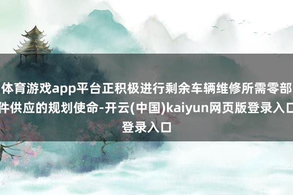 体育游戏app平台正积极进行剩余车辆维修所需零部件供应的规划使命-开云(中国)kaiyun网页版登录入口