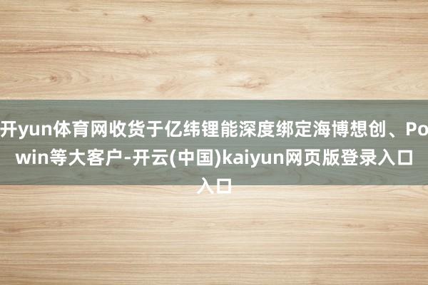 开yun体育网收货于亿纬锂能深度绑定海博想创、Powin等大客户-开云(中国)kaiyun网页版登录入口