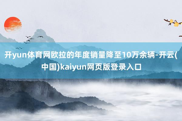 开yun体育网欧拉的年度销量降至10万余辆-开云(中国)kaiyun网页版登录入口