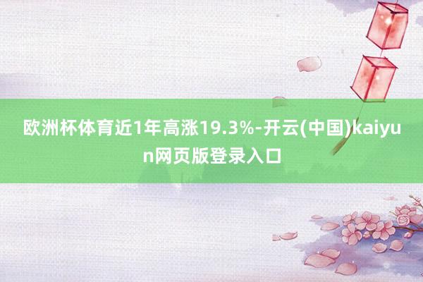 欧洲杯体育近1年高涨19.3%-开云(中国)kaiyun网页版登录入口