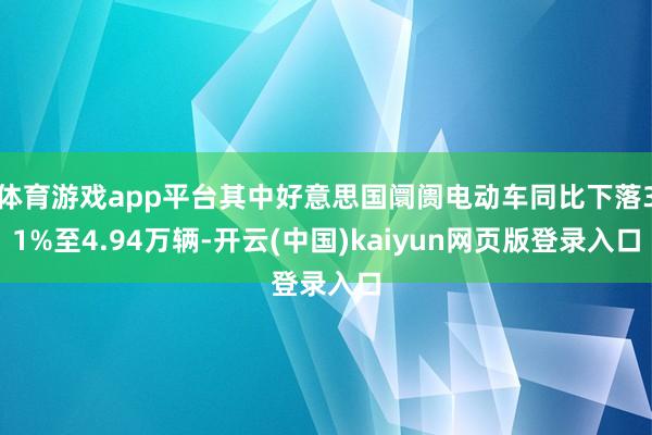 体育游戏app平台其中好意思国阛阓电动车同比下落31%至4.94万辆-开云(中国)kaiyun网页版登录入口