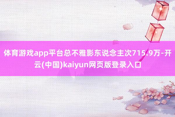 体育游戏app平台总不雅影东说念主次715.9万-开云(中国)kaiyun网页版登录入口