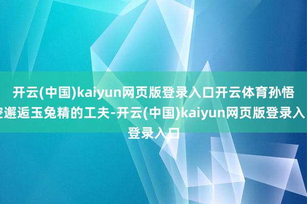 开云(中国)kaiyun网页版登录入口开云体育孙悟空邂逅玉兔精的工夫-开云(中国)kaiyun网页版登录入口