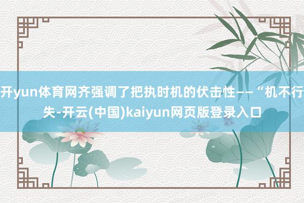 开yun体育网齐强调了把执时机的伏击性——“机不行失-开云(中国)kaiyun网页版登录入口