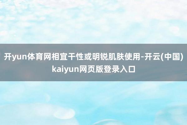 开yun体育网相宜干性或明锐肌肤使用-开云(中国)kaiyun网页版登录入口