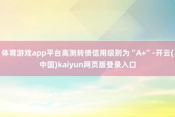 体育游戏app平台高测转债信用级别为“A+”-开云(中国)kaiyun网页版登录入口