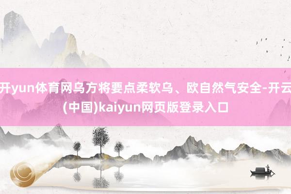 开yun体育网乌方将要点柔软乌、欧自然气安全-开云(中国)kaiyun网页版登录入口