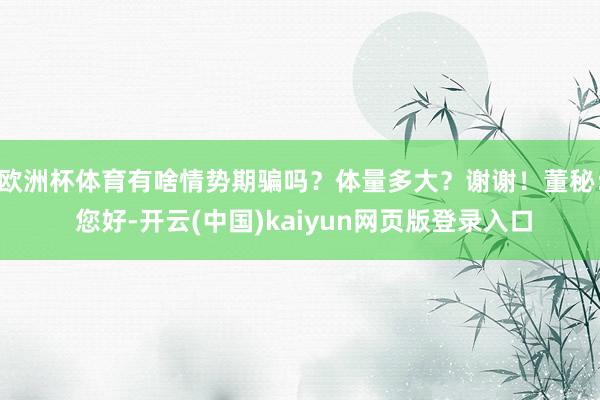 欧洲杯体育有啥情势期骗吗？体量多大？谢谢！董秘： 您好-开云(中国)kaiyun网页版登录入口