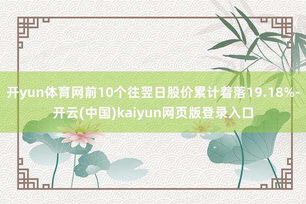 开yun体育网前10个往翌日股价累计着落19.18%-开云(中国)kaiyun网页版登录入口