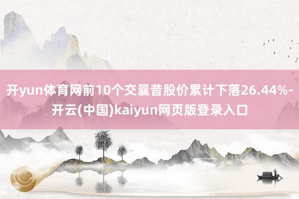 开yun体育网前10个交曩昔股价累计下落26.44%-开云(中国)kaiyun网页版登录入口