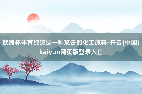 欧洲杯体育纯碱是一种攻击的化工原料-开云(中国)kaiyun网页版登录入口
