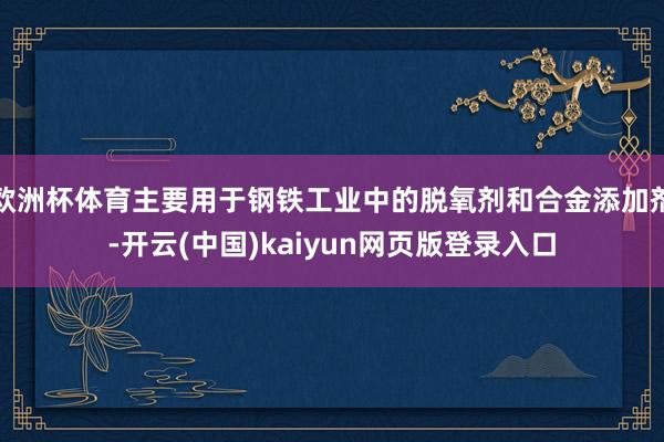 欧洲杯体育主要用于钢铁工业中的脱氧剂和合金添加剂-开云(中国)kaiyun网页版登录入口