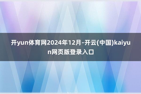 开yun体育网　　2024年12月-开云(中国)kaiyun网页版登录入口