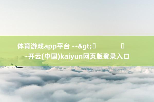 体育游戏app平台 -->	            	     -开云(中国)kaiyun网页版登录入口