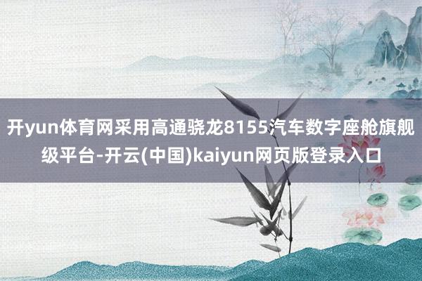 开yun体育网采用高通骁龙8155汽车数字座舱旗舰级平台-开云(中国)kaiyun网页版登录入口
