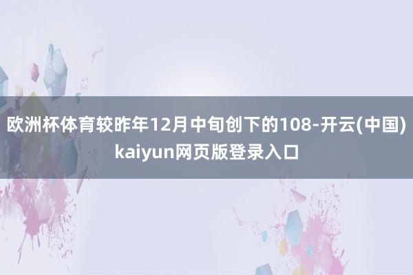 欧洲杯体育较昨年12月中旬创下的108-开云(中国)kaiyun网页版登录入口