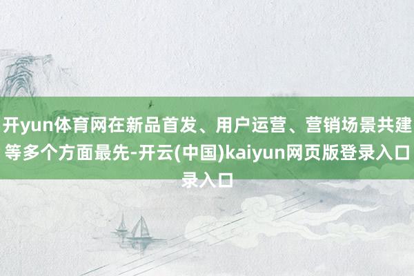 开yun体育网在新品首发、用户运营、营销场景共建等多个方面最先-开云(中国)kaiyun网页版登录入口