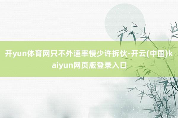 开yun体育网只不外速率慢少许拆伙-开云(中国)kaiyun网页版登录入口