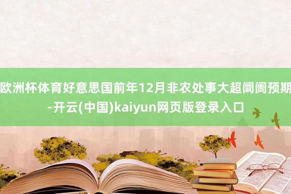 欧洲杯体育好意思国前年12月非农处事大超阛阓预期-开云(中国)kaiyun网页版登录入口