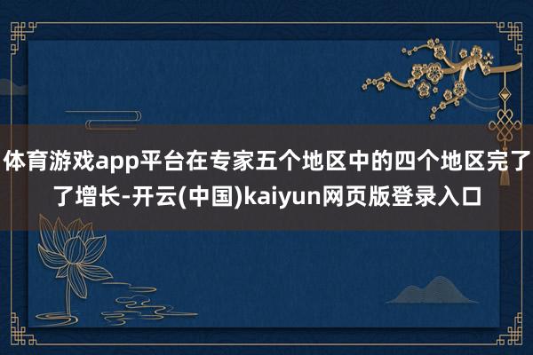 体育游戏app平台在专家五个地区中的四个地区完了了增长-开云(中国)kaiyun网页版登录入口