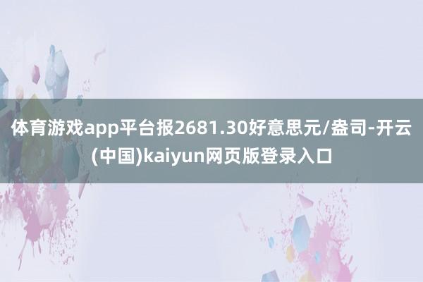 体育游戏app平台报2681.30好意思元/盎司-开云(中国)kaiyun网页版登录入口