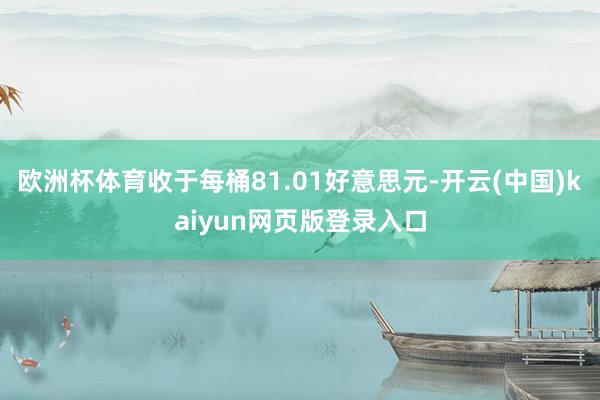 欧洲杯体育收于每桶81.01好意思元-开云(中国)kaiyun网页版登录入口