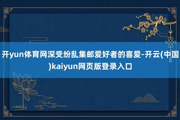 开yun体育网深受纷乱集邮爱好者的喜爱-开云(中国)kaiyun网页版登录入口