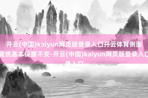开云(中国)kaiyun网页版登录入口开云体育侧面笼统基本保握不变-开云(中国)kaiyun网页版登录入口