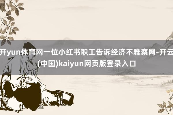 开yun体育网一位小红书职工告诉经济不雅察网-开云(中国)kaiyun网页版登录入口
