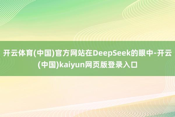 开云体育(中国)官方网站在DeepSeek的眼中-开云(中国)kaiyun网页版登录入口