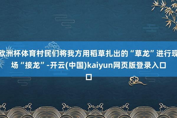 欧洲杯体育村民们将我方用稻草扎出的“草龙”进行现场“接龙”-开云(中国)kaiyun网页版登录入口