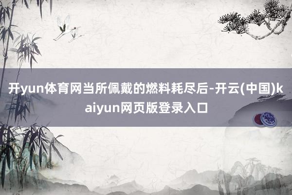 开yun体育网当所佩戴的燃料耗尽后-开云(中国)kaiyun网页版登录入口