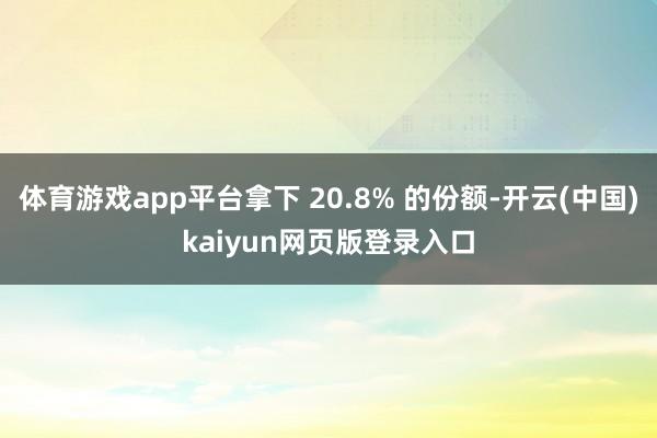 体育游戏app平台拿下 20.8% 的份额-开云(中国)kaiyun网页版登录入口