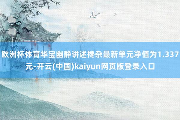 欧洲杯体育华宝幽静讲述搀杂最新单元净值为1.337元-开云(中国)kaiyun网页版登录入口