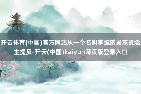 开云体育(中国)官方网站从一个名叫李维的男东说念主提及-开云(中国)kaiyun网页版登录入口